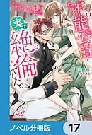 噂の不能公爵が、実は絶倫でした。　婚約したら一晩中溺愛だなんて聞いていません！【ノベル分冊版】　17