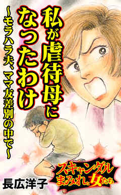 私が虐待母になったわけ～モラハラ夫、ママ友差別の中で～／スキャンダルまみれな女たちVol.10