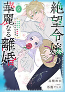 絶望令嬢の華麗なる離婚～幼馴染の大公閣下の溺愛が止まらないのです～　6巻