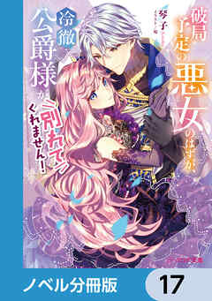 破局予定の悪女のはずが、冷徹公爵様が別れてくれません！【ノベル分冊版】　17