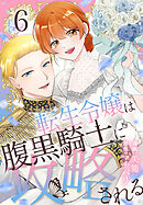 転生令嬢は腹黒騎士に攻略される【おまけ描き下ろし付き】　6巻