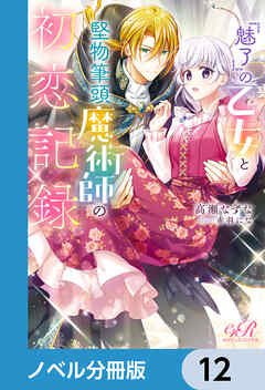 『魅了』の乙女と堅物筆頭魔術師の初恋記録【ノベル分冊版】　12