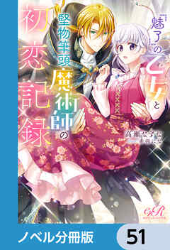『魅了』の乙女と堅物筆頭魔術師の初恋記録【ノベル分冊版】　51