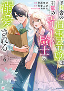 ド田舎の迫害令嬢は王都のエリート騎士に溺愛される6