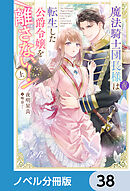 魔法騎士団長様(仮)は転生した公爵令嬢を離さない！【ノベル分冊版】　38