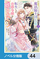 魔法騎士団長様(仮)は転生した公爵令嬢を離さない！【ノベル分冊版】　44