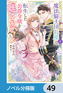魔法騎士団長様(仮)は転生した公爵令嬢を離さない！【ノベル分冊版】　49