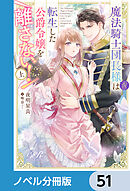 魔法騎士団長様(仮)は転生した公爵令嬢を離さない！【ノベル分冊版】　51