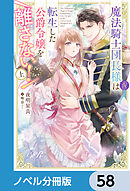 魔法騎士団長様(仮)は転生した公爵令嬢を離さない！【ノベル分冊版】　58