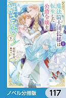 魔法騎士団長様(仮)は転生した公爵令嬢を離さない！【ノベル分冊版】　117
