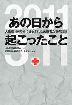 あの日から起こったこと 大地震・原発禍にさらされた医療者たちの記録