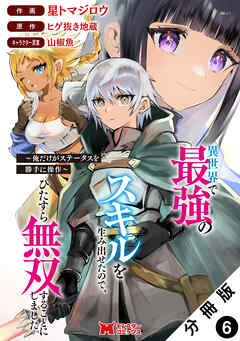異世界で最強のスキルを生み出せたので、ひたすら無双することにしました。～俺だけがステータスを勝手に操作～（コミック） 分冊版 ： 6