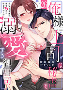 俺様上司は秘書を溺愛する御曹司～スパダリ常務の偽装恋人に任命されて!?(26)