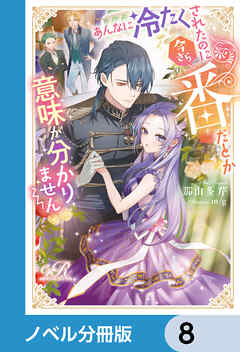 あんなに冷たくされたのに今さら番だとか意味が分かりません【ノベル分冊版】　8