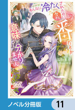 あんなに冷たくされたのに今さら番だとか意味が分かりません【ノベル分冊版】　11