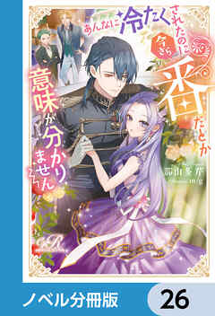 あんなに冷たくされたのに今さら番だとか意味が分かりません【ノベル分冊版】　26