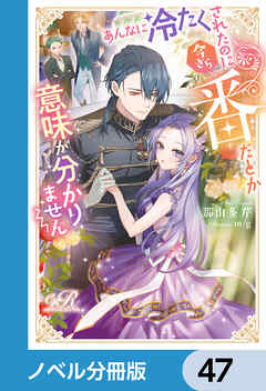 あんなに冷たくされたのに今さら番だとか意味が分かりません【ノベル分冊版】　47