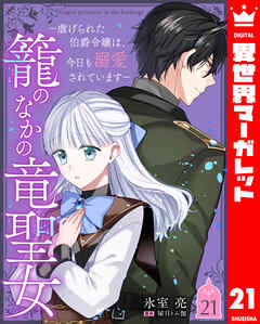 籠のなかの竜聖女 ―虐げられた伯爵令嬢は、今日も溺愛されています― 21