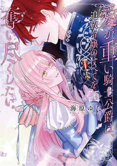 愛が重い騎士公爵は、追放令嬢のすべてを奪い尽くしたい。【コミックス版/電子限定描き下ろし漫画付き】(4)