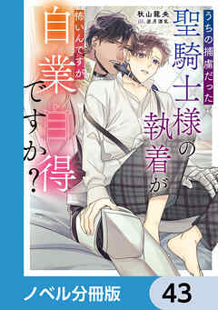 うちの捕虜だった聖騎士様の執着が怖いんですが自業自得ですか？【ノベル分冊版】　43