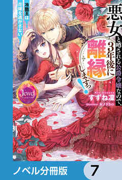 悪女と噂される公爵令嬢なので、3年後に離縁しますっ！　冷酷王は花嫁を逃がさない【ノベル分冊版】　7
