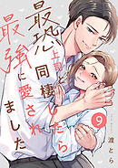 最恐上司と同棲したら最強に愛されました 9巻