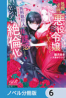 処刑寸前の悪役令嬢なので、死刑執行人（実は不遇の第二王子）を体で誘惑したらヤンデレ絶倫化した【ノベル分冊版】　6
