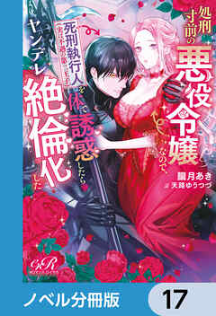 処刑寸前の悪役令嬢なので、死刑執行人（実は不遇の第二王子）を体で誘惑したらヤンデレ絶倫化した【ノベル分冊版】　17