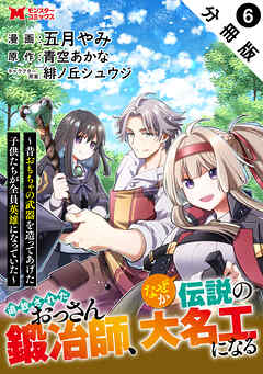追放されたおっさん鍛冶師、なぜか伝説の大名工になる～昔おもちゃの武器を造ってあげた子供たちが全員英雄になっていた～（コミック） 分冊版 ： 6