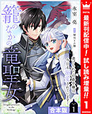 【期間限定　試し読み増量版】【合本版】籠のなかの竜聖女 ―虐げられた伯爵令嬢は、今日も溺愛されています―