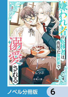 嫌われ者の転移者は、出戻った異世界で溺愛される【ノベル分冊版】　6