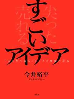 すごいアイデア　「尖らせて売る」ビジネス発想の公式 - 今井裕平 - 小説・無料試し読みなら、電子書籍・コミックストア ブックライブ