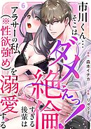 市川くん…そこはダメぇっ！～絶倫すぎる後輩はアラサーの私（※性欲強め）を溺愛する～ 6巻