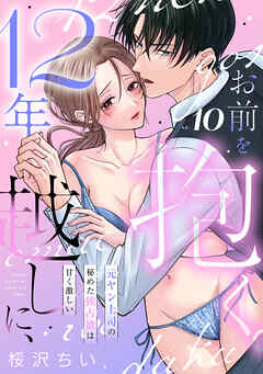 12年越しに、お前を抱く。～元ヤン上司の秘めた独占欲は甘く激しい～(10)