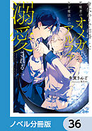 身代わりで結婚した邪魔者のオメガは、年下魔法士のアルファに溺愛される【ノベル分冊版】　36