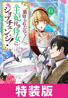 裏切られたので、王妃付き侍女にジョブチェンジ！ 特装版 6巻