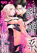 執着系王太子のぐちゃ甘夜伽 ただの政略結婚なのに溺愛は想定外です（分冊版）　【第6話】