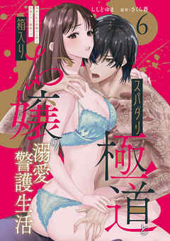 スパダリ極道と箱入りお嬢の溺愛警護生活　処女の私を愛撫する指は乱暴だけど繊細で!? 6