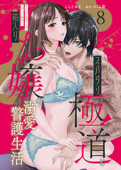 スパダリ極道と箱入りお嬢の溺愛警護生活　処女の私を愛撫する指は乱暴だけど繊細で!? 8