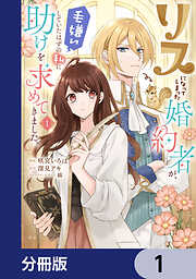 リスになってしまった婚約者が、毛嫌いしていたはずの私に助けを求めてきました。【分冊版】