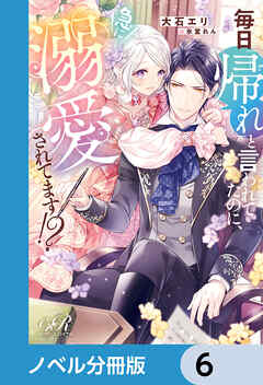 毎日「帰れ」と言われてたのに、急に溺愛されてます!?【ノベル分冊版】　6