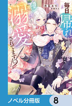 毎日「帰れ」と言われてたのに、急に溺愛されてます!?【ノベル分冊版】　8