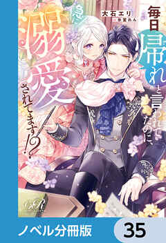 毎日「帰れ」と言われてたのに、急に溺愛されてます!?【ノベル分冊版】　35