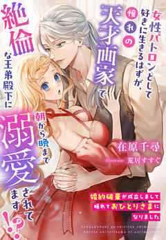 婚約破棄が成立しまして晴れておひとりさまになりました～女性パトロンとして好きに生きるはずが、憧れの天才画家で絶倫な王弟殿下に朝から晩まで溺愛されてます！？～