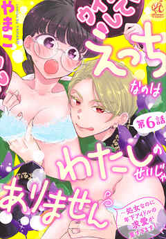 えっちなのはわたしのせいじゃありません　～処女なのに年下アイドルの求愛が重すぎます！～　第6話