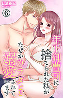 年下御曹司に捨てられた私がなぜかカラダごと溺愛されています 6