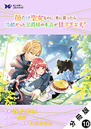 顔だけ聖女なのに、死に戻ったら冷酷だった公爵様の本音が甘すぎます！（コミック） 分冊版 ： 10