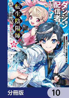 ダンジョン配信者を救って大バズりした転生陰陽師、うっかり超級呪物を配信したら伝説になった【分冊版】　10