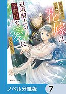 置き去りにされた花嫁は、辺境騎士の不器用な愛に気づかない【ノベル分冊版】　7