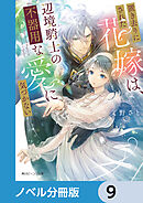 置き去りにされた花嫁は、辺境騎士の不器用な愛に気づかない【ノベル分冊版】　9